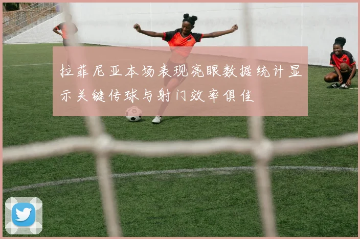 拉菲尼亚本场表现亮眼数据统计显示关键传球与射门效率俱佳