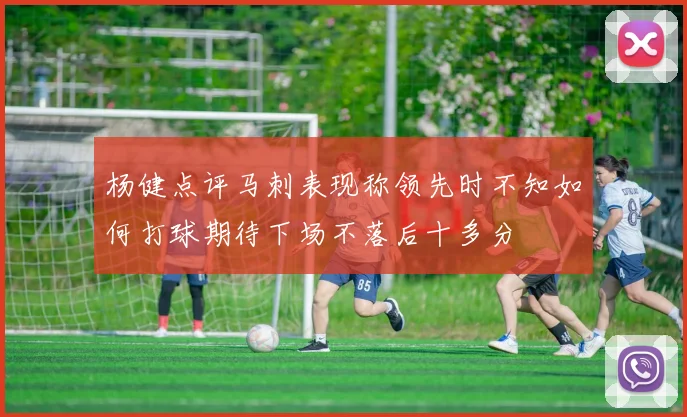 杨健点评马刺表现称领先时不知如何打球期待下场不落后十多分