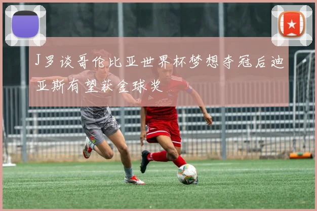 J罗谈哥伦比亚世界杯梦想夺冠后迪亚斯有望获金球奖