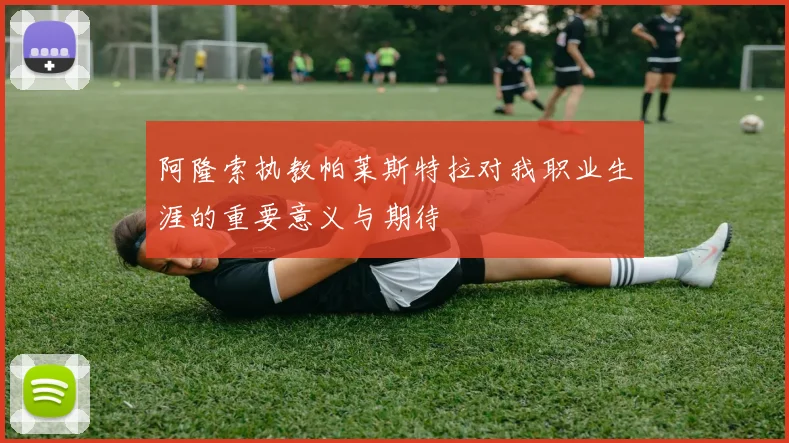 阿隆索执教帕莱斯特拉对我职业生涯的重要意义与期待