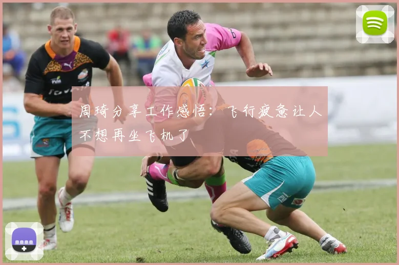 周琦分享工作感悟：飞行疲惫让人不想再坐飞机了