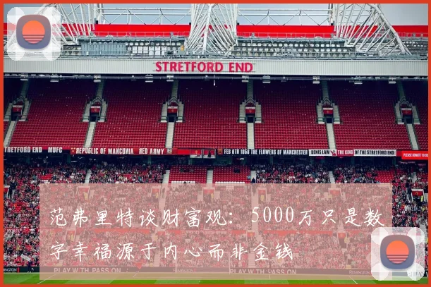 范弗里特谈财富观：5000万只是数字幸福源于内心而非金钱