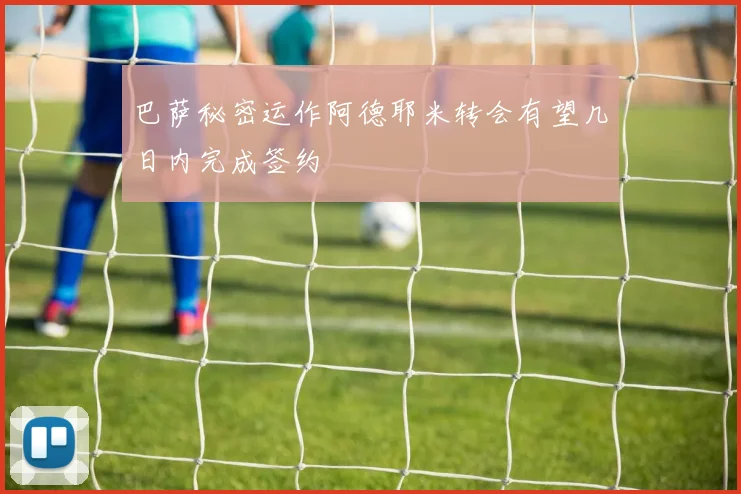 巴萨秘密运作阿德耶米转会有望几日内完成签约