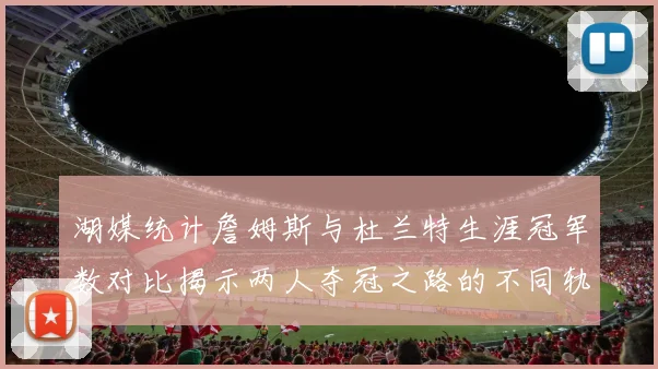 湖媒统计詹姆斯与杜兰特生涯冠军数对比揭示两人夺冠之路的不同轨迹