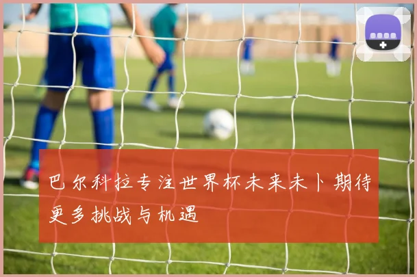 巴尔科拉专注世界杯未来未卜期待更多挑战与机遇
