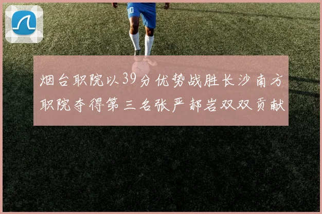 烟台职院以39分优势战胜长沙南方职院夺得第三名张严郝岩双双贡献27分
