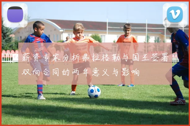 薪资专家分析弗拉格勒与国王签署双向合同的两年意义与影响