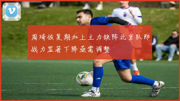 周琦恢复期加上主力缺阵北京队即战力显著下降亟需调整