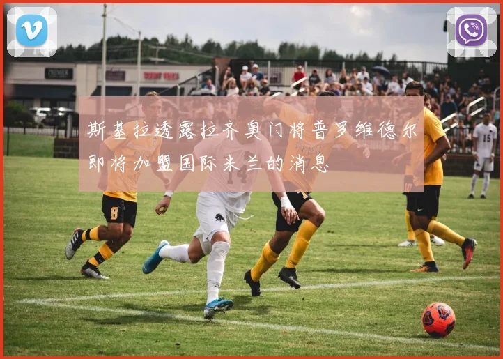 斯基拉透露拉齐奥门将普罗维德尔即将加盟国际米兰的消息