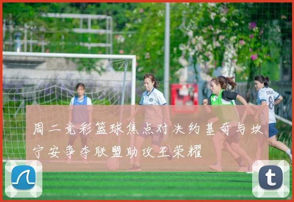 周二竞彩篮球焦点对决约基奇与坎宁安争夺联盟助攻王荣耀