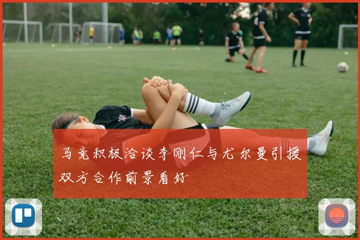 马竞积极洽谈李刚仁与尤尔曼引援双方合作前景看好