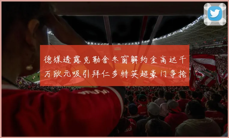 德媒透露克勒舍冬窗解约金高达千万欧元吸引拜仁多特英超豪门争抢