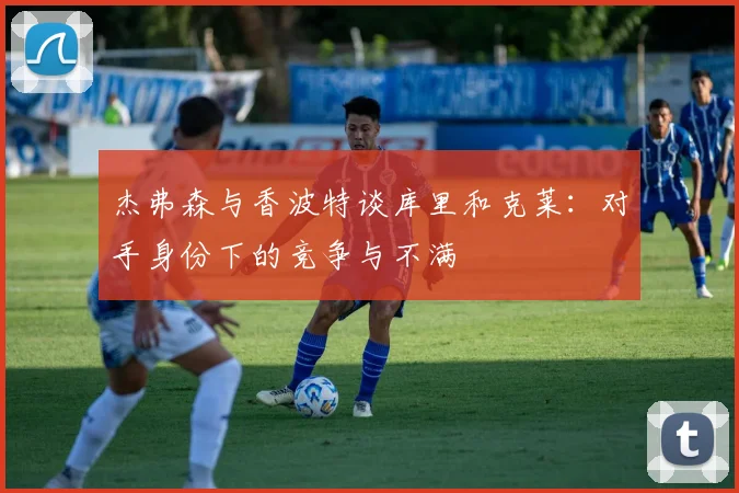 杰弗森与香波特谈库里和克莱：对手身份下的竞争与不满