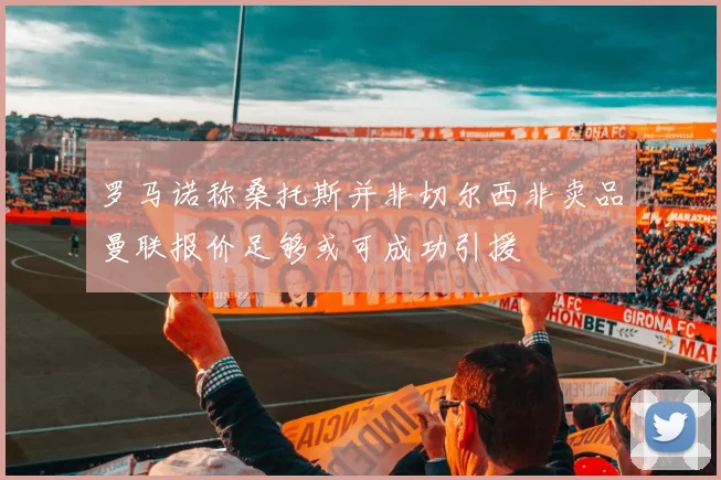 罗马诺称桑托斯并非切尔西非卖品曼联报价足够或可成功引援